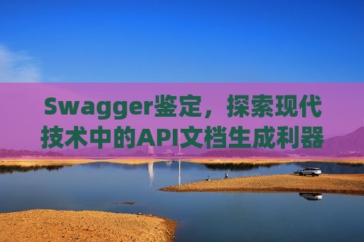 Swagger鉴定，探索现代技术中的API文档生成利器